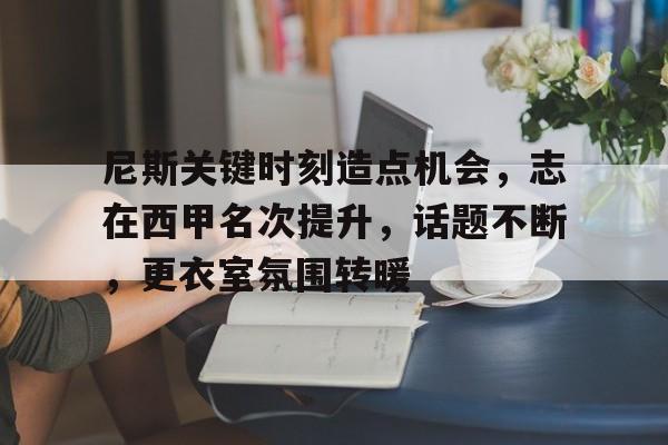 爱游戏-尼斯关键时刻造点机会，志在西甲名次提升，话题不断，更衣室氛围转暖的简单介绍