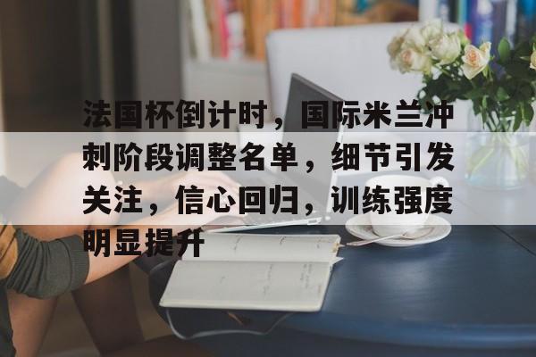 开云-法国杯倒计时，国际米兰冲刺阶段调整名单，细节引发关注，信心回归，训练强度明显提升的简单介绍