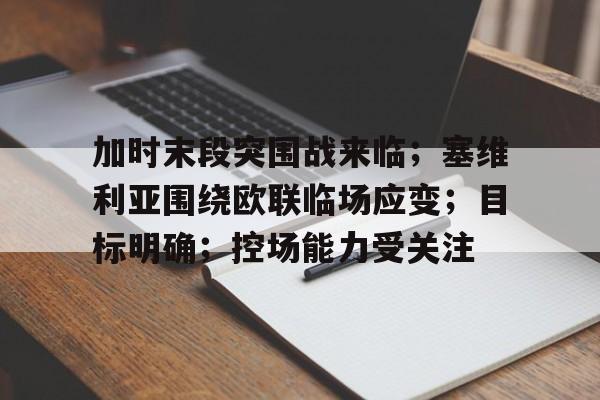 lol竞猜-关于加时末段突围战来临；塞维利亚围绕欧联临场应变；目标明确；控场能力受关注的信息