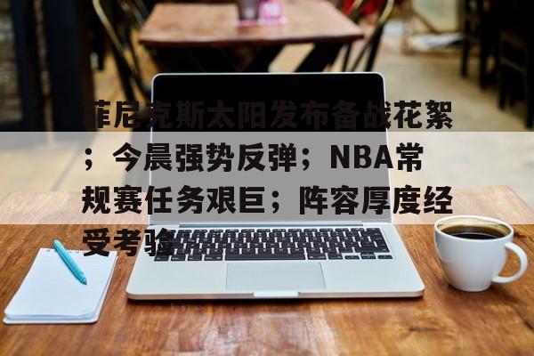 菲尼克斯太阳发布备战花絮;今晨强势反弹;NBA常规赛任务艰巨;阵容厚度经受考验的简单介绍 菲尼克斯太阳发布备战花絮;今晨强势反弹;NBA常规赛任务艰巨;阵容厚度经受考验的简单介绍