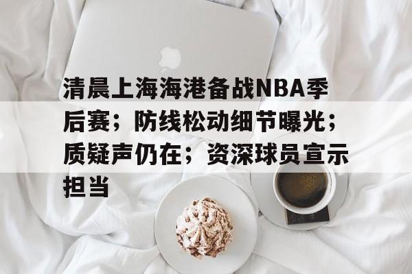 清晨上海海港备战NBA季后赛；防线松动细节曝光；质疑声仍在；资深球员宣示担当的简单介绍
