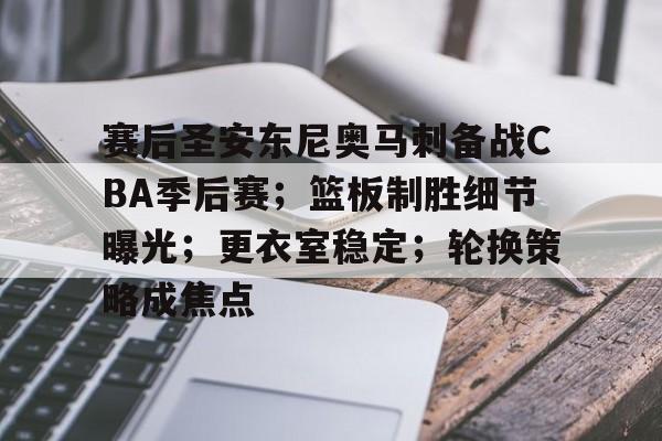 关于赛后圣安东尼奥马刺备战CBA季后赛；篮板制胜细节曝光；更衣室稳定；轮换策略成焦点的信息