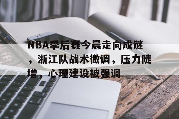 九游-NBA季后赛今晨走向成谜，浙江队战术微调，压力陡增，心理建设被强调的简单介绍